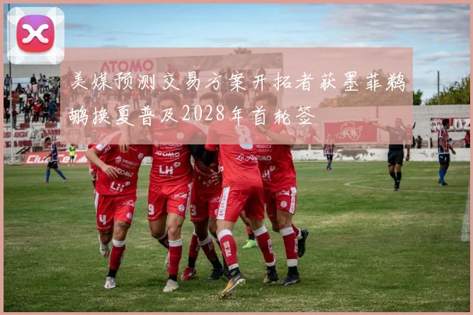美媒预测交易方案开拓者获墨菲鹈鹕换夏普及2028年首轮签