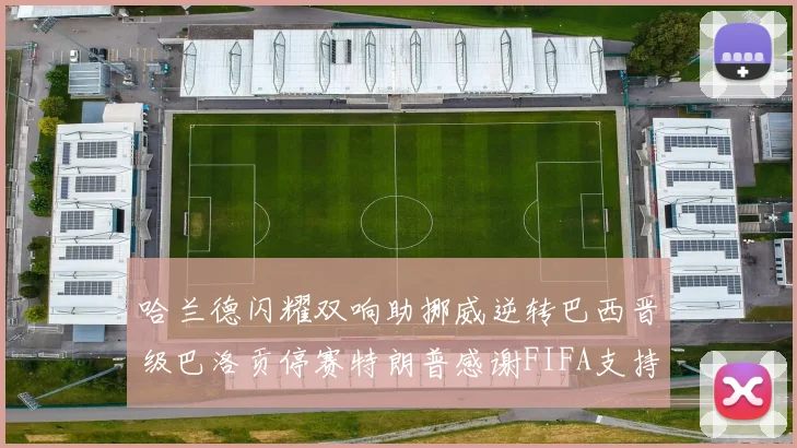 哈兰德闪耀双响助挪威逆转巴西晋级巴洛贡停赛特朗普感谢FIFA支持