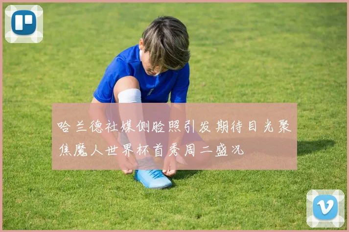 哈兰德社媒侧脸照引发期待目光聚焦魔人世界杯首秀周二盛况