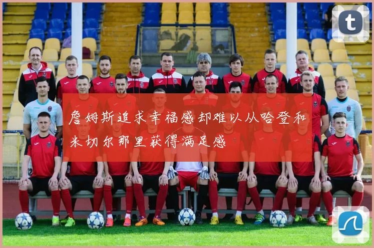 詹姆斯追求幸福感却难以从哈登和米切尔那里获得满足感