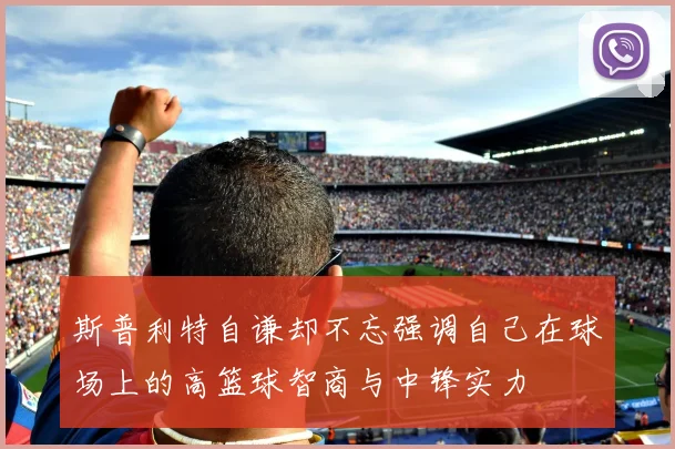 斯普利特自谦却不忘强调自己在球场上的高篮球智商与中锋实力