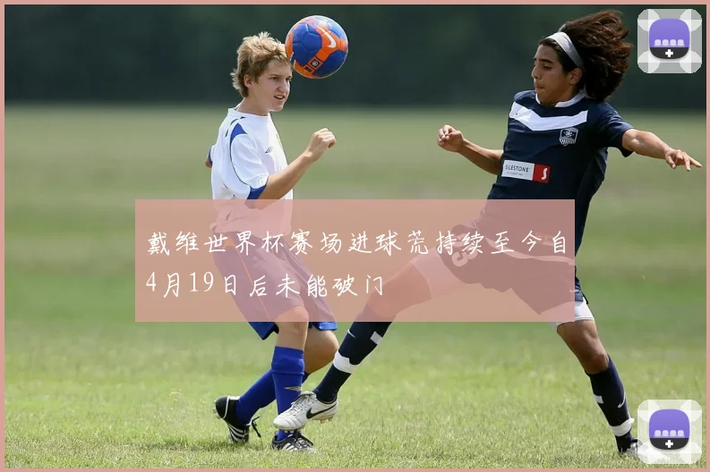 戴维世界杯赛场进球荒持续至今自4月19日后未能破门