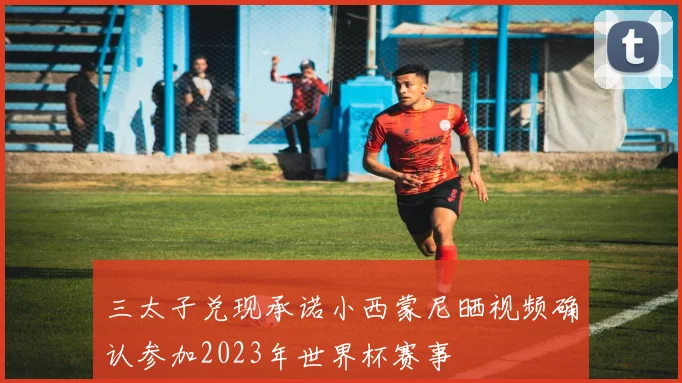 三太子兑现承诺小西蒙尼晒视频确认参加2023年世界杯赛事