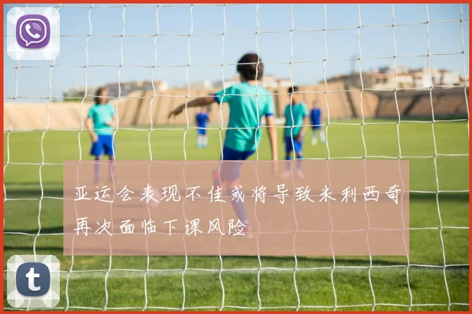 亚运会表现不佳或将导致米利西奇再次面临下课风险